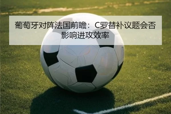 葡萄牙对阵法国前瞻：C罗替补议题会否影响进攻效率