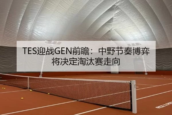 TES迎战GEN前瞻：中野节奏博弈将决定淘汰赛走向