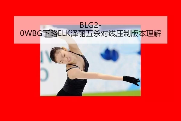 BLG2-0WBG下路ELK泽丽五杀对线压制版本理解