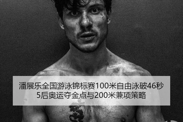 潘展乐全国游泳锦标赛100米自由泳破46秒5后奥运夺金点与200米兼项策略