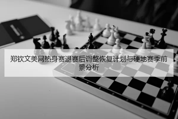 郑钦文美网热身赛退赛后调整恢复计划与硬地赛季前景分析