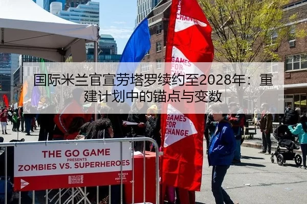 国际米兰官宣劳塔罗续约至2028年：重建计划中的锚点与变数