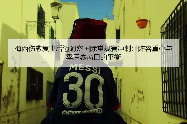 梅西伤愈复出后迈阿密国际常规赛冲刺：阵容重心与季后赛窗口的平衡