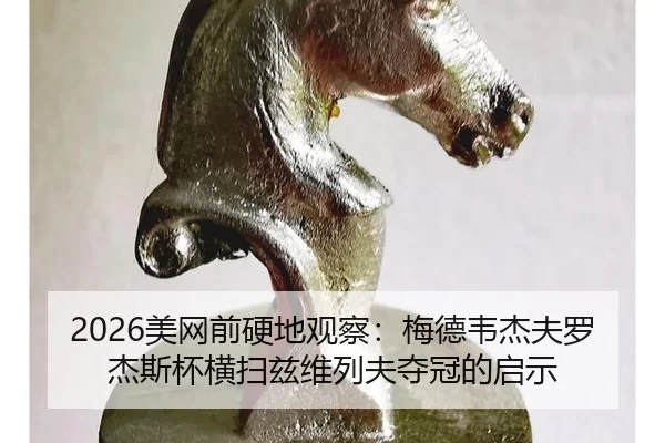 2026美网前硬地观察：梅德韦杰夫罗杰斯杯横扫兹维列夫夺冠的启示